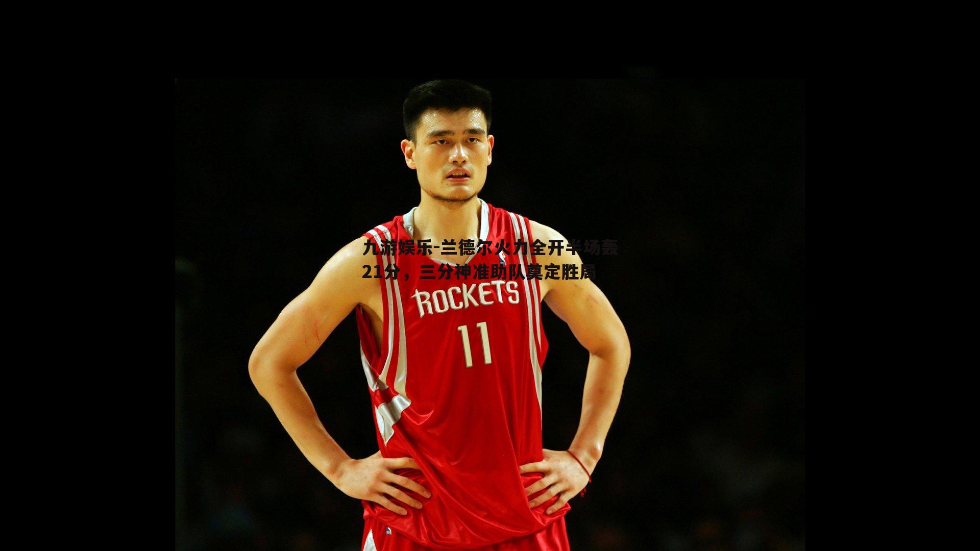 九游娱乐-兰德尔火力全开半场轰21分，三分神准助队奠定胜局