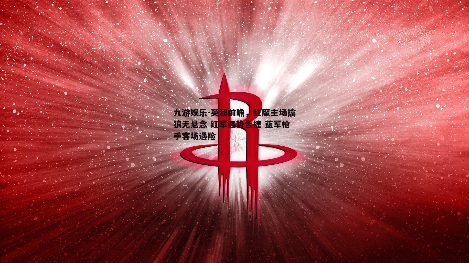九游娱乐-英超前瞻，红魔主场擒狼无悬念 红军强势告捷 蓝军枪手客场遇险