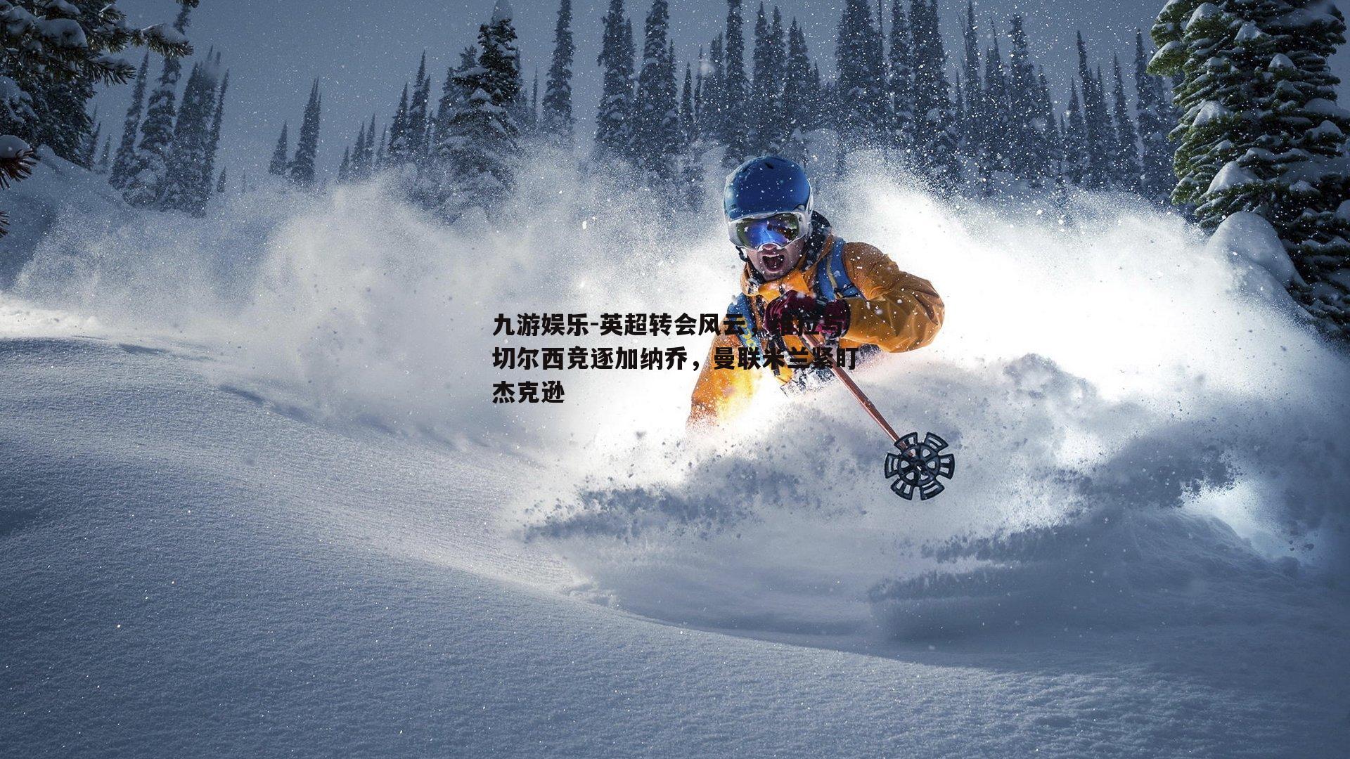英超转会风云，维拉与切尔西竞逐加纳乔，曼联米兰紧盯杰克逊